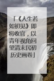 《人生若如初见》即将收官，以青年视角回望清末民初历史画卷