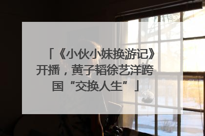 《小伙小妹换游记》开播，黄子韬徐艺洋跨国“交换人生”