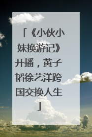 《小伙小妹换游记》开播，黄子韬徐艺洋跨国交换人生