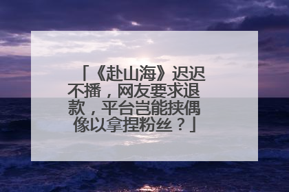 《赴山海》迟迟不播，网友要求退款，平台岂能挟偶像以拿捏粉丝？