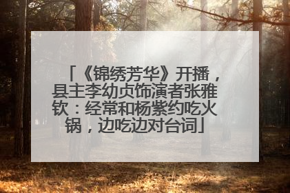 《锦绣芳华》开播，县主李幼贞饰演者张雅钦：经常和杨紫约吃火锅，边吃边对台词