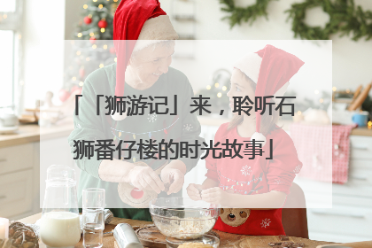 「狮游记」来，聆听石狮番仔楼的时光故事