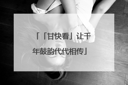 「甘快看」让千年鼓韵代代相传