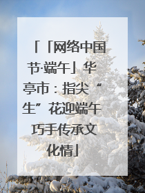 「网络中国节·端午」华亭市：指尖“生”花迎端午 巧手传承文化情