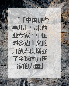 「中国那些事儿」马来西亚专家：中国对多边主义的开放态度增强了全球南方国家的力量