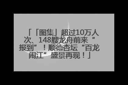 「图集」超过10万人次、148艘龙舟前来“报到”！顺德杏坛“百龙闹江”盛景再现！