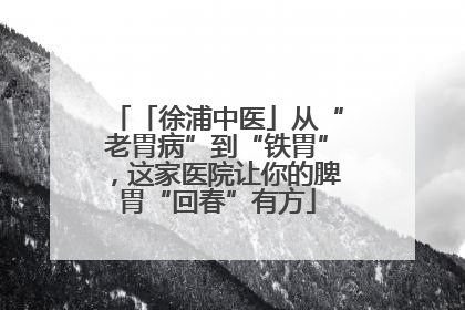 「徐浦中医」从“老胃病”到“铁胃”，这家医院让你的脾胃“回春”有方