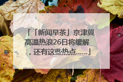 「新闻早茶」京津冀高温热浪26日将缓解，还有这些热点……