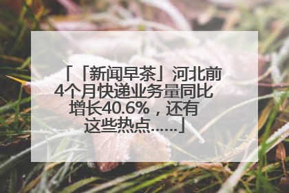 「新闻早茶」河北前4个月快递业务量同比增长40.6%，还有这些热点……