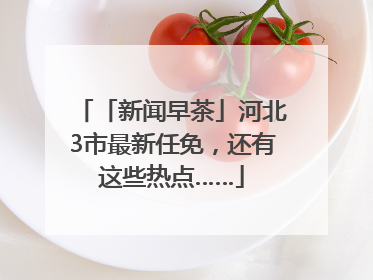 「新闻早茶」河北3市最新任免，还有这些热点……