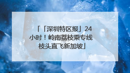 「深圳特区报」24小时！岭南荔枝乘专线 枝头直飞新加坡