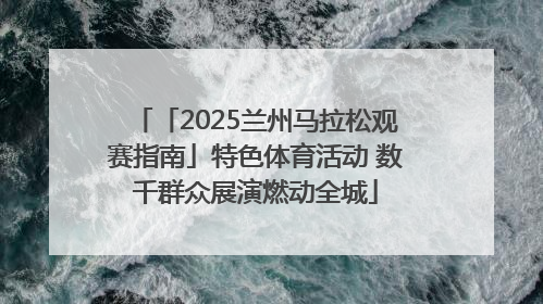 「2025兰州马拉松观赛指南」特色体育活动 数千群众展演燃动全城