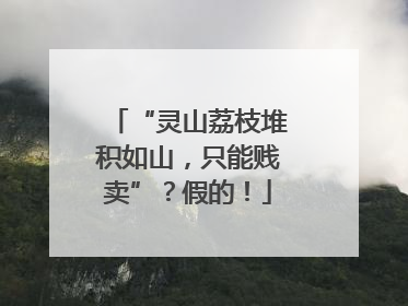 “灵山荔枝堆积如山，只能贱卖”？假的！