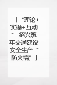 “理论+实操+互动” 绍兴筑牢交通建设安全生产“防火墙”