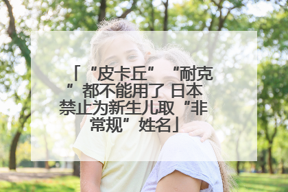 “皮卡丘”“耐克”都不能用了 日本禁止为新生儿取“非常规”姓名
