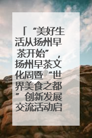 “美好生活从扬州早茶开始”，扬州早茶文化周暨“世界美食之都”创新发展交流活动启幕