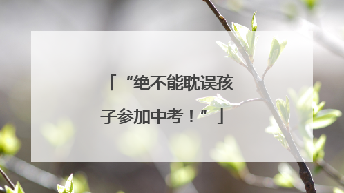 “绝不能耽误孩子参加中考！”