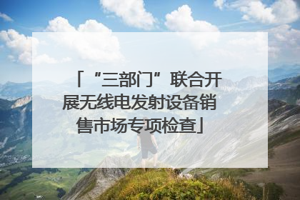 “三部门”联合开展无线电发射设备销售市场专项检查