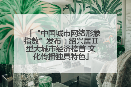 “中国城市网络形象指数”发布：绍兴居Ⅱ型大城市经济榜首 文化传播独具特色