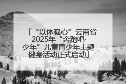 “以体强心”云南省2025年“奔跑吧·少年”儿童青少年主题健身活动正式启动