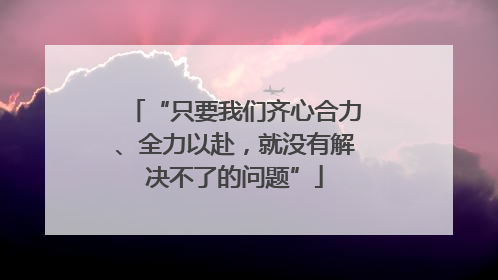 “只要我们齐心合力、全力以赴，就没有解决不了的问题”