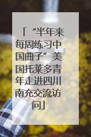 “半年来每周练习中国曲子”美国托莱多青年走进四川南充交流访问