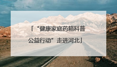 “健康家庭药箱科普公益行动”走进河北