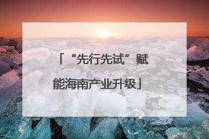 “先行先试”赋能海南产业升级