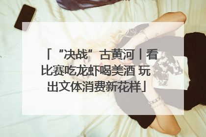 “决战”古黄河丨看比赛吃龙虾喝美酒 玩出文体消费新花样