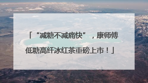 “减糖不减痛快”，康师傅低糖高纤冰红茶重磅上市！