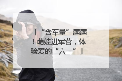 “含军量”满满！萌娃进军营，体验爱的“六一”