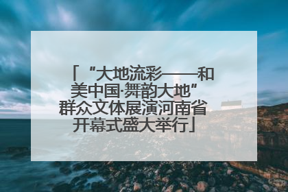 “大地流彩——和美中国·舞韵大地”群众文体展演河南省开幕式盛大举行