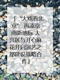 “大戏看北京” 再添京南新地标 大兴区与开心麻花开启演艺之都建设战略合作