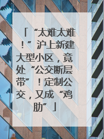 “太难太难！”沪上新建大型小区，竟处“公交断层带”！定制公交，又成“鸡肋”