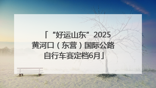 “好运山东”2025黄河口（东营）国际公路自行车赛定档6月
