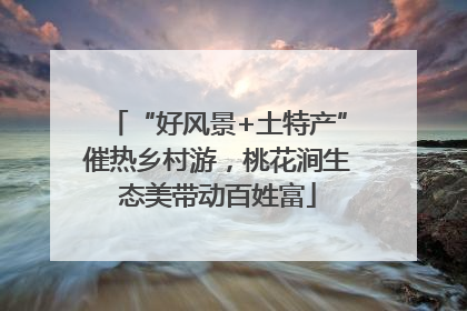 “好风景+土特产”催热乡村游，桃花涧生态美带动百姓富