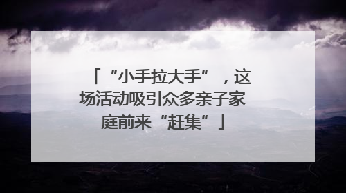 “小手拉大手”，这场活动吸引众多亲子家庭前来“赶集”