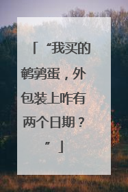 “我买的鹌鹑蛋，外包装上咋有两个日期？”