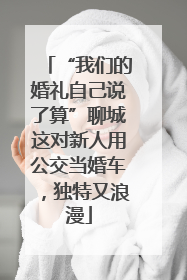 “我们的婚礼自己说了算”聊城这对新人用公交当婚车，独特又浪漫