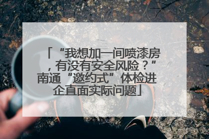 “我想加一间喷漆房，有没有安全风险？”南通“邀约式”体检进企直面实际问题