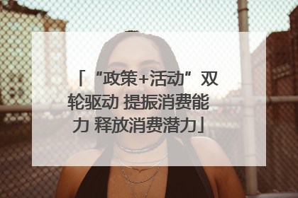 “政策+活动”双轮驱动 提振消费能力 释放消费潜力