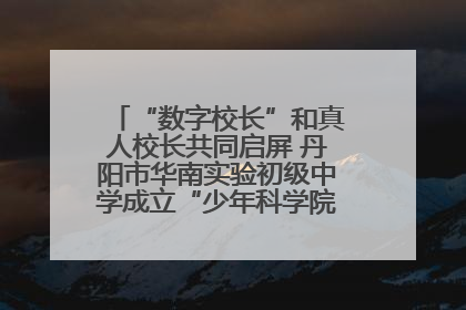 “数字校长”和真人校长共同启屏 丹阳市华南实验初级中学成立“少年科学院”共筑科技创新梦