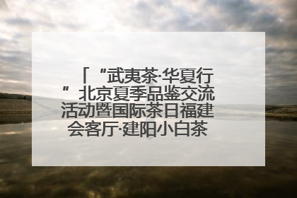 “武夷茶·华夏行”北京夏季品鉴交流活动暨国际茶日福建会客厅·建阳小白茶品牌推介会启幕！