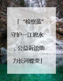 “检察蓝”守护一江碧水，公益诉讼助力长河蝶变