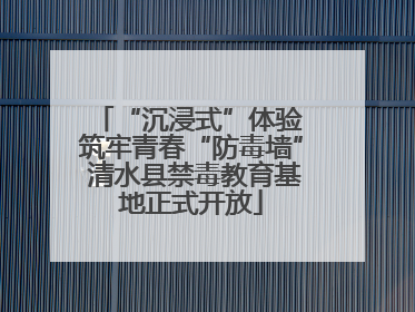 “沉浸式”体验 筑牢青春“防毒墙” 清水县禁毒教育基地正式开放
