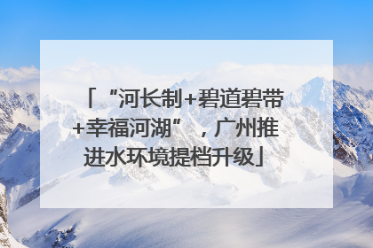“河长制+碧道碧带+幸福河湖”，广州推进水环境提档升级