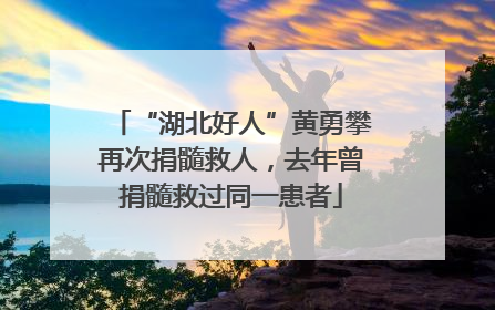 “湖北好人”黄勇攀再次捐髓救人，去年曾捐髓救过同一患者
