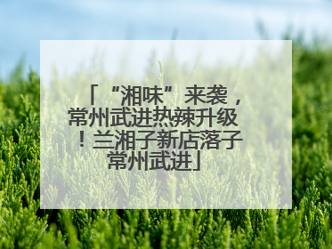 “湘味”来袭，常州武进热辣升级！兰湘子新店落子常州武进