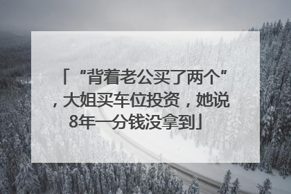 “背着老公买了两个”，大姐买车位投资，她说8年一分钱没拿到