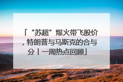 “苏超”爆火带飞股价，特朗普与马斯克的合与分丨一周热点回顾